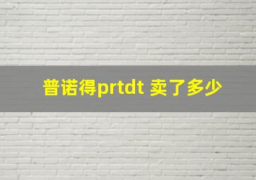 普诺得prtdt 卖了多少